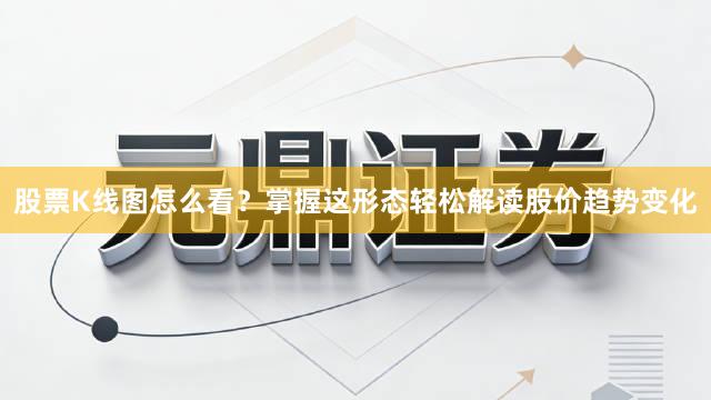 股票K线图怎么看？掌握这形态轻松解读股价趋势变化