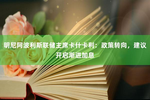 明尼阿波利斯联储主席卡什卡利:政策转向,建议开启渐进加息