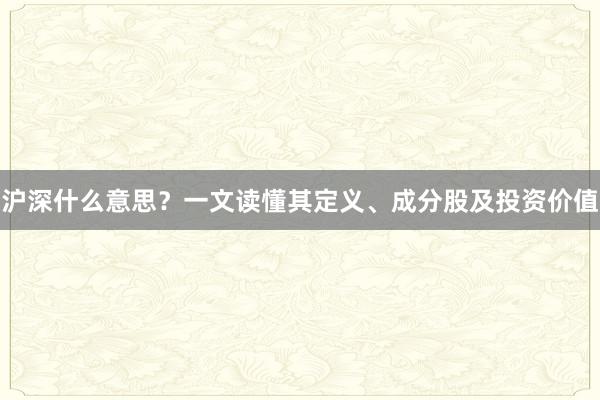 沪深什么意思？一文读懂其定义、成分股及投资价值