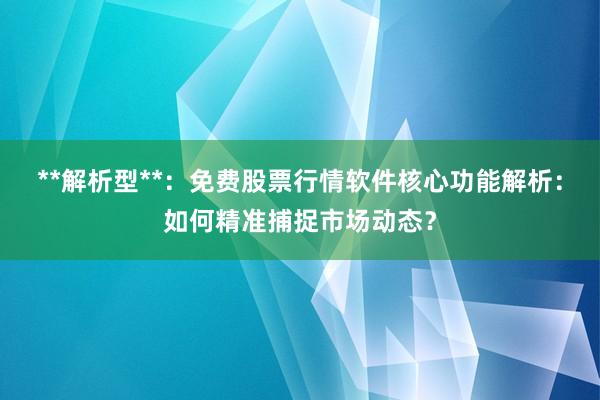 **解析型**：免费股票行情软件核心功能解析：如何精准捕捉市场动态？