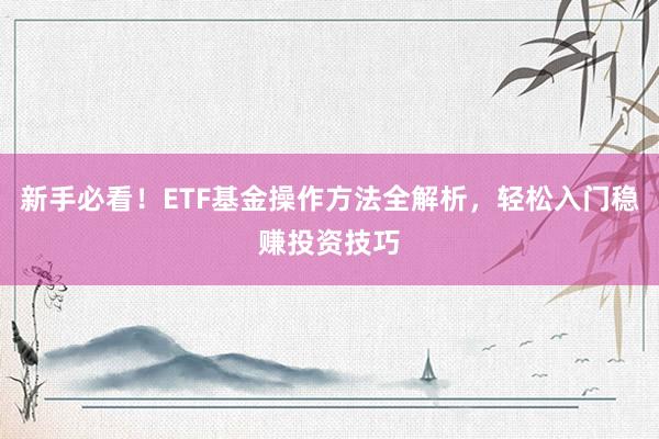 新手必看！ETF基金操作方法全解析，轻松入门稳赚投资技巧