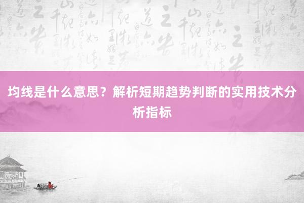 均线是什么意思？解析短期趋势判断的实用技术分析指标