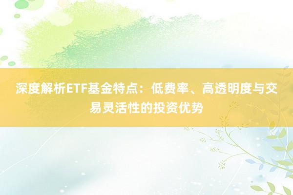 深度解析ETF基金特点：低费率、高透明度与交易灵活性的投资优势