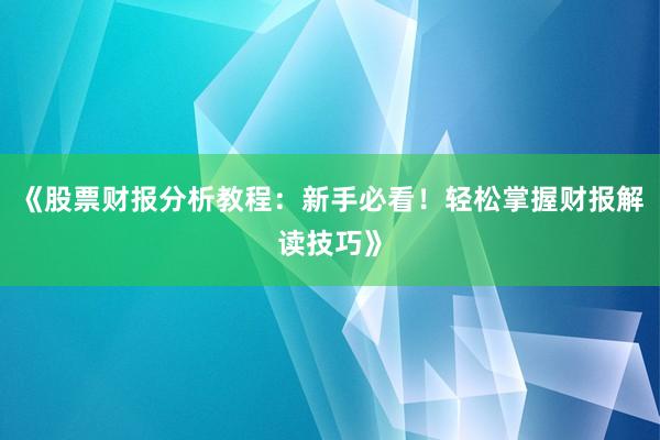 《股票财报分析教程：新手必看！轻松掌握财报解读技巧》