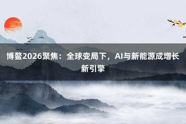 博鳌2026聚焦：全球变局下，AI与新能源成增长新引擎