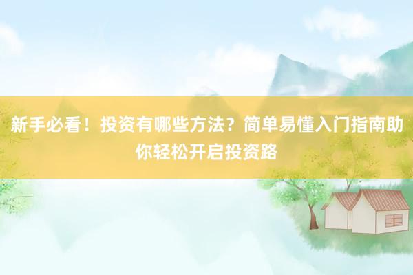 新手必看！投资有哪些方法？简单易懂入门指南助你轻松开启投资路