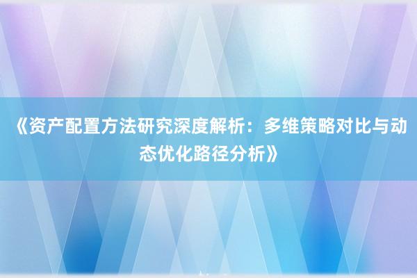 《资产配置方法研究深度解析:多维策略对比与动态优化路径分析》