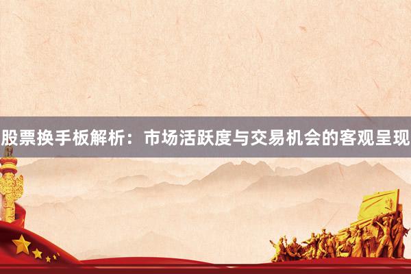 股票换手板解析：市场活跃度与交易机会的客观呈现