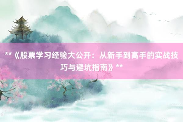 **《股票学习经验大公开：从新手到高手的实战技巧与避坑指南》**