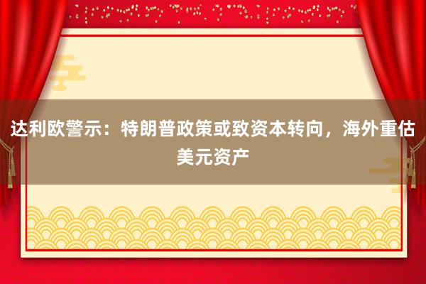 达利欧警示：特朗普政策或致资本转向，海外重估美元资产
