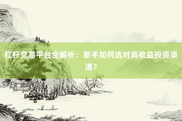 杠杆交易平台全解析：新手如何选对高收益投资渠道？