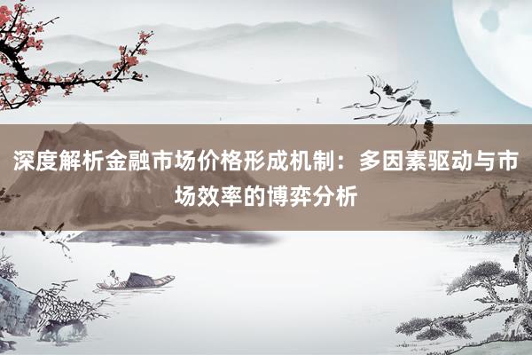 深度解析金融市场价格形成机制：多因素驱动与市场效率的博弈分析
