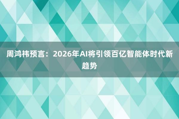 周鸿祎预言：2026年AI将引领百亿智能体时代新趋势