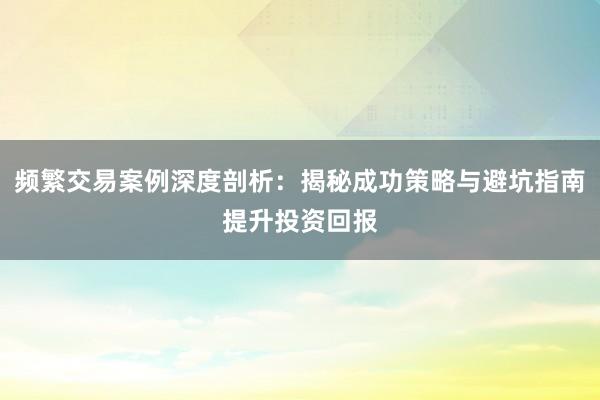 频繁交易案例深度剖析：揭秘成功策略与避坑指南提升投资回报