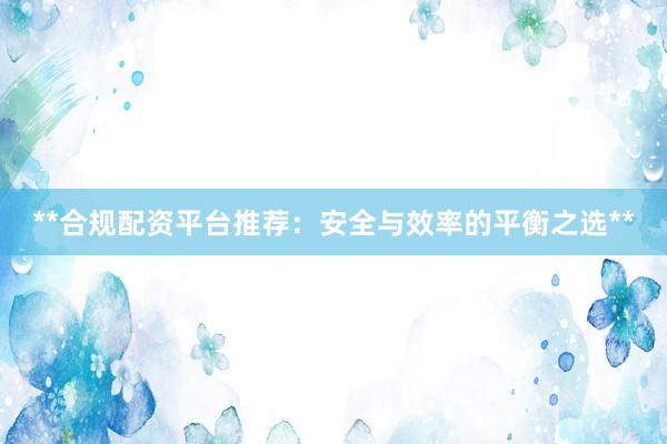 **合规配资平台推荐：安全与效率的平衡之选**