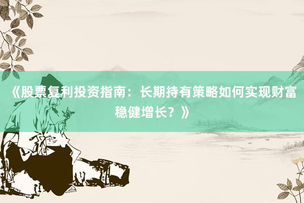 《股票复利投资指南:长期持有策略如何实现财富稳健增长?》