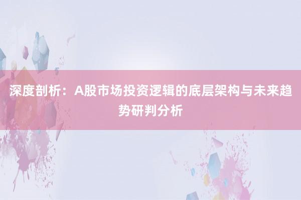 深度剖析：A股市场投资逻辑的底层架构与未来趋势研判分析