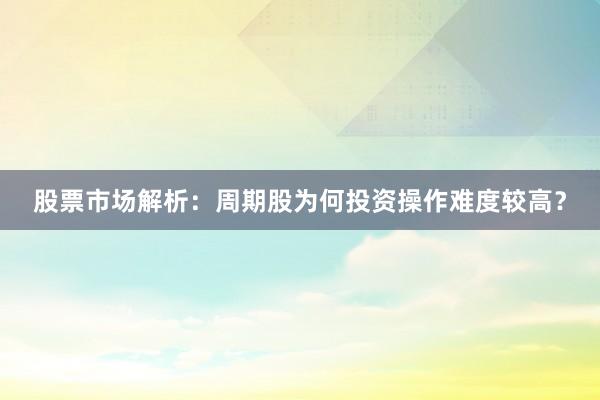 股票市场解析：周期股为何投资操作难度较高？