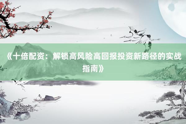 《十倍配资:解锁高风险高回报投资新路径的实战指南》