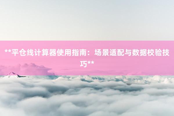 **平仓线计算器使用指南：场景适配与数据校验技巧**