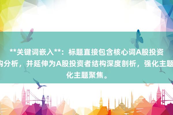 **关键词嵌入**:标题直接包含核心词A股投资者结构分析,并延伸为A股投资者结构深度剖析,强化主题聚焦。