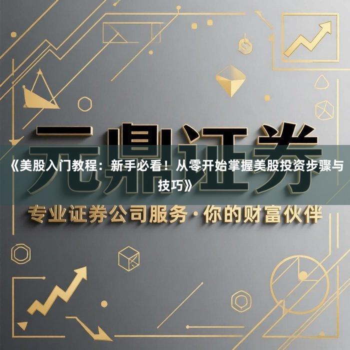 《美股入门教程:新手必看!从零开始掌握美股投资步骤与技巧》