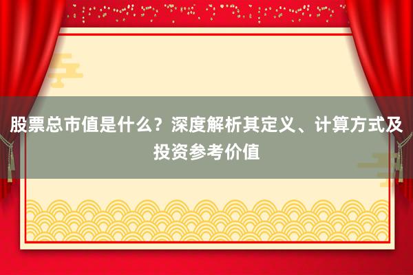 股票总市值是什么?深度解析其定义、计算方式及投资参考价值