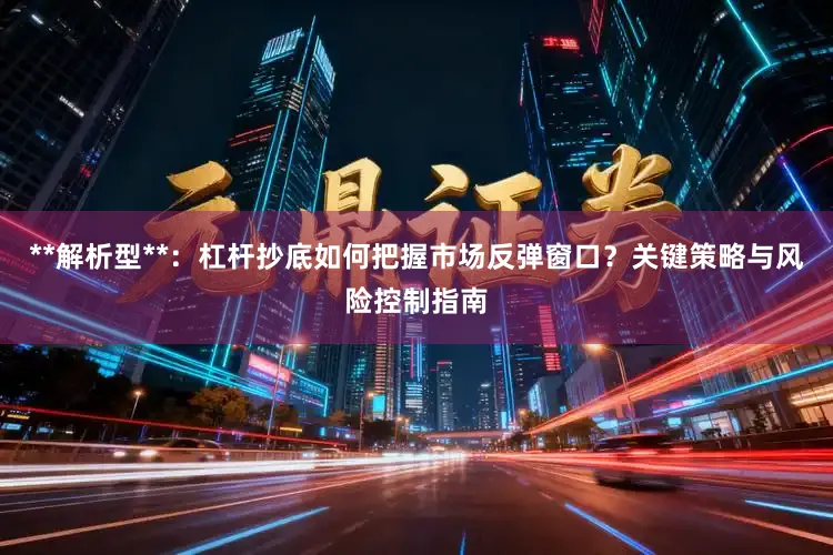 **解析型**：杠杆抄底如何把握市场反弹窗口？关键策略与风险控制指南