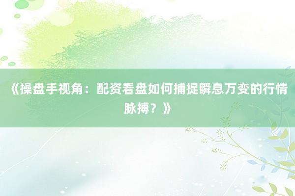 《操盘手视角：配资看盘如何捕捉瞬息万变的行情脉搏？》