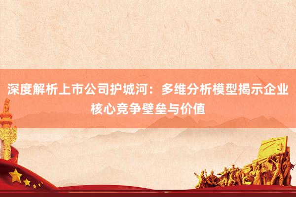 深度解析上市公司护城河:多维分析模型揭示企业核心竞争壁垒与价值