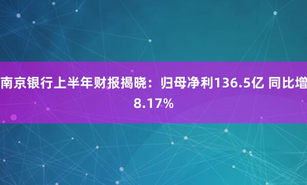 南京银行上半年财报揭晓：归母净利136.5亿 同比增8.17%