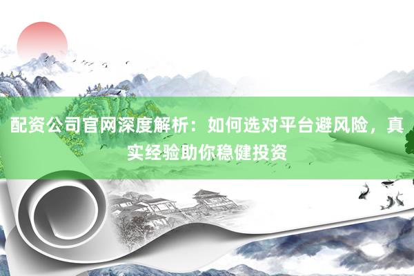 配资公司官网深度解析：如何选对平台避风险，真实经验助你稳健投资