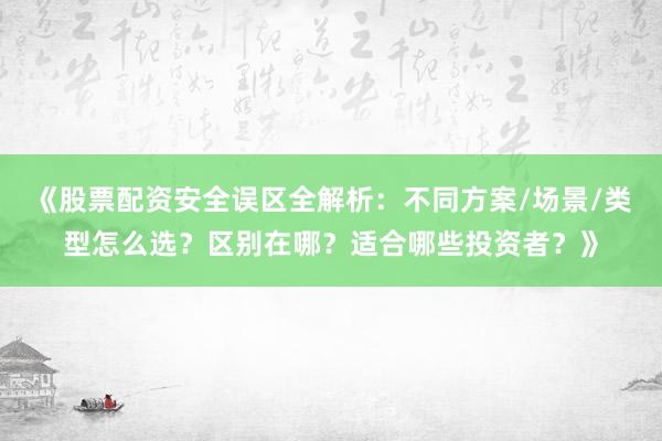 《股票配资安全误区全解析：不同方案/场景/类型怎么选？区别在哪？适合哪些投资者？》