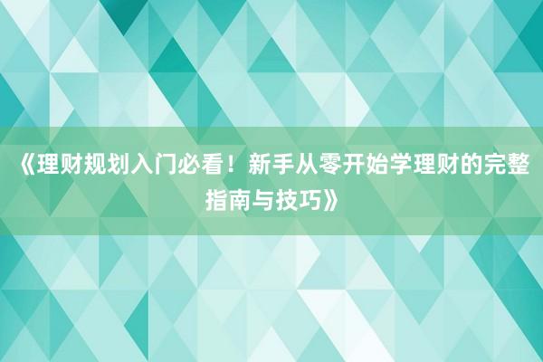 《理财规划入门必看！新手从零开始学理财的完整指南与技巧》