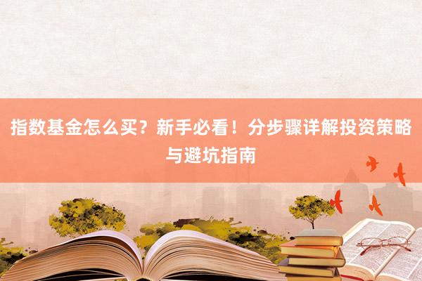 指数基金怎么买？新手必看！分步骤详解投资策略与避坑指南