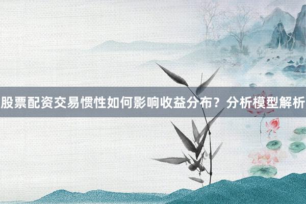 股票配资交易惯性如何影响收益分布？分析模型解析