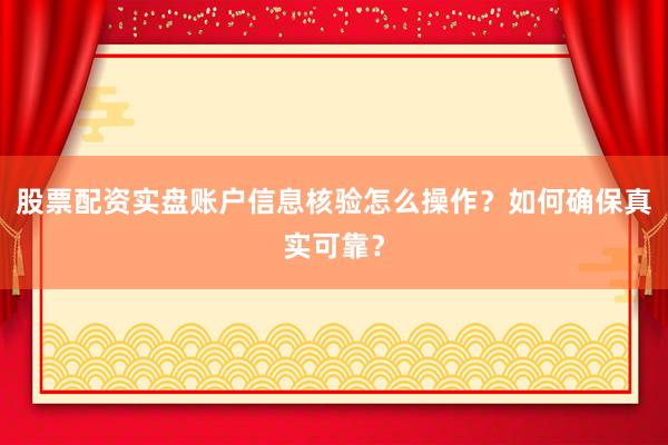 股票配资实盘账户信息核验怎么操作？如何确保真实可靠？