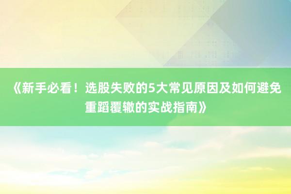 《新手必看！选股失败的5大常见原因及如何避免重蹈覆辙的实战指南》