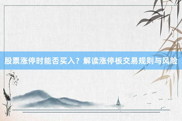 股票涨停时能否买入？解读涨停板交易规则与风险