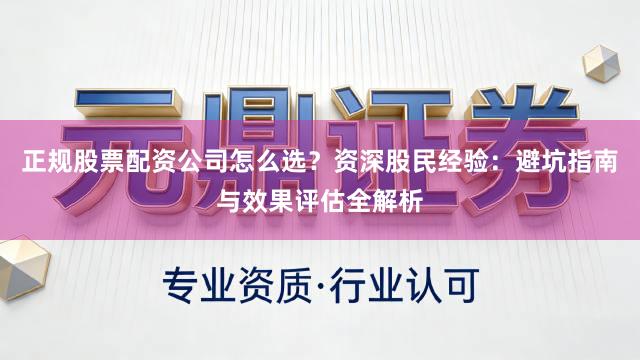 正规股票配资公司怎么选？资深股民经验：避坑指南与效果评估全解析