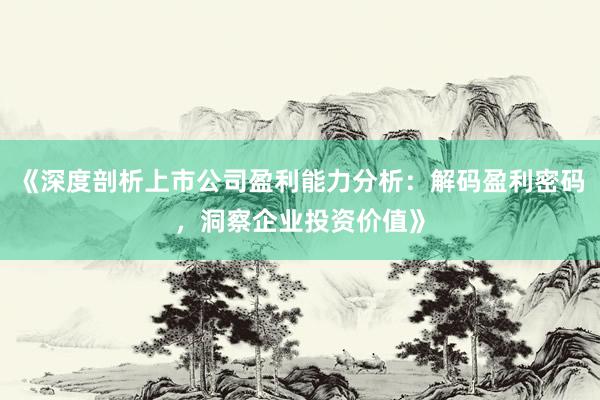 《深度剖析上市公司盈利能力分析：解码盈利密码，洞察企业投资价值》