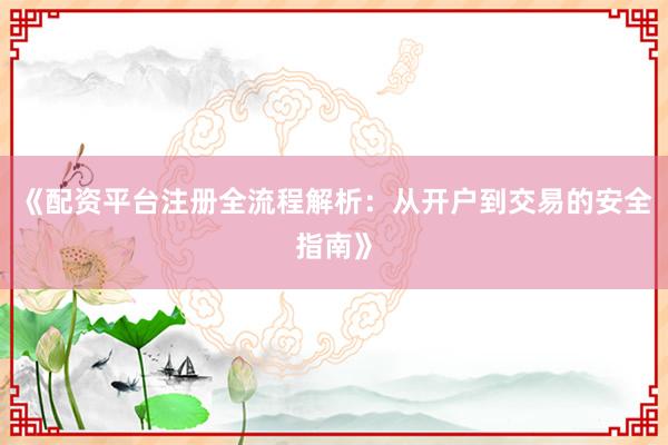 《配资平台注册全流程解析：从开户到交易的安全指南》