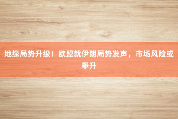 地缘局势升级！欧盟就伊朗局势发声，市场风险或攀升