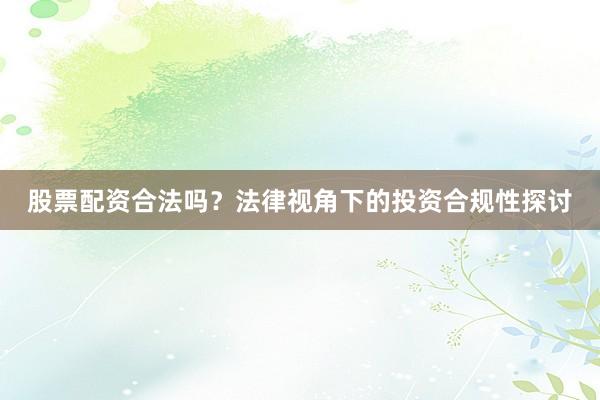 股票配资合法吗？法律视角下的投资合规性探讨