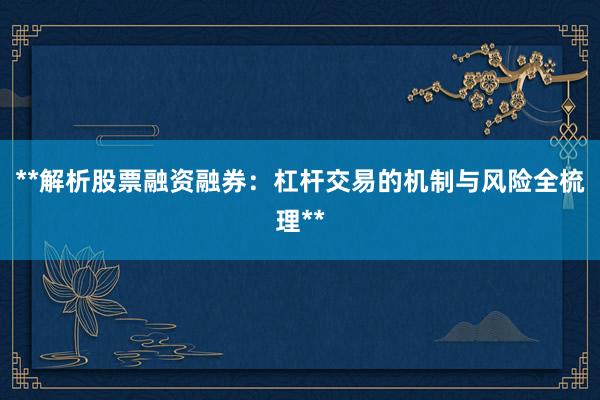 **解析股票融资融券:杠杆交易的机制与风险全梳理**