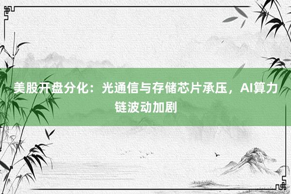 美股开盘分化：光通信与存储芯片承压，AI算力链波动加剧