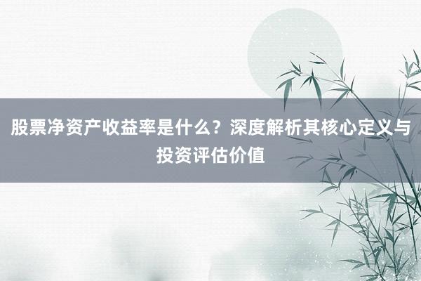 股票净资产收益率是什么？深度解析其核心定义与投资评估价值