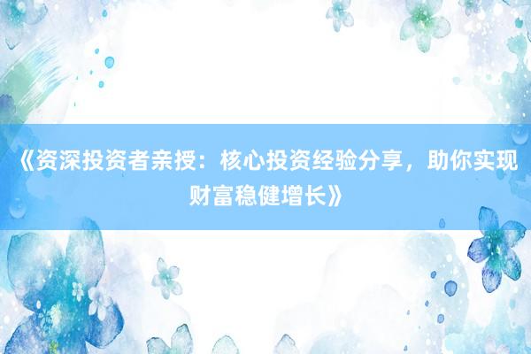 《资深投资者亲授：核心投资经验分享，助你实现财富稳健增长》