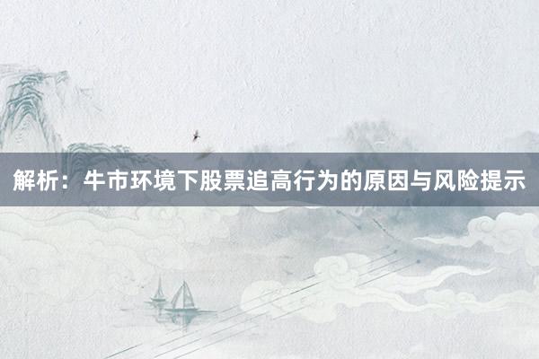 解析：牛市环境下股票追高行为的原因与风险提示