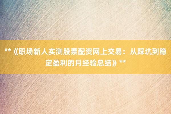 **《职场新人实测股票配资网上交易：从踩坑到稳定盈利的月经验总结》**